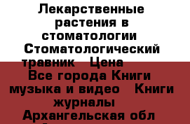 Лекарственные растения в стоматологии  Стоматологический травник › Цена ­ 456 - Все города Книги, музыка и видео » Книги, журналы   . Архангельская обл.,Архангельск г.